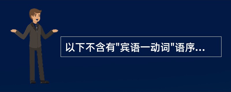 以下不含有"宾语一动词"语序的句子是()