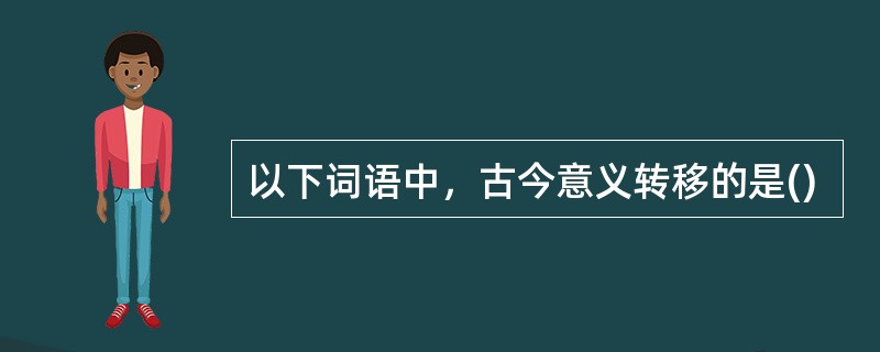 以下词语中，古今意义转移的是()