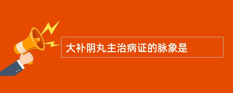 大补阴丸主治病证的脉象是