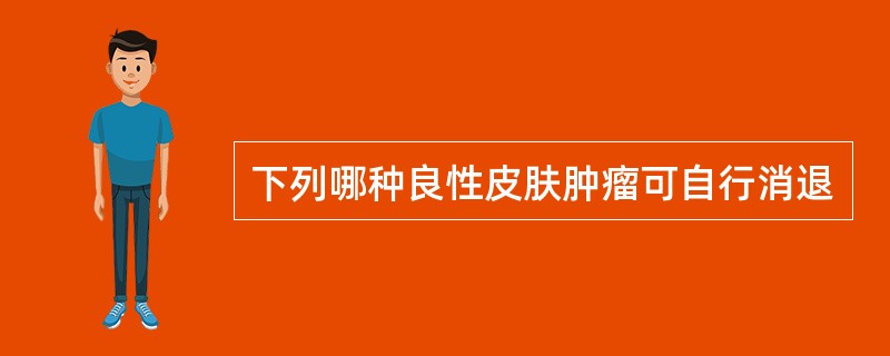 下列哪种良性皮肤肿瘤可自行消退