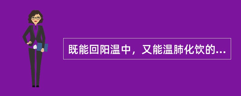 既能回阳温中，又能温肺化饮的药物是