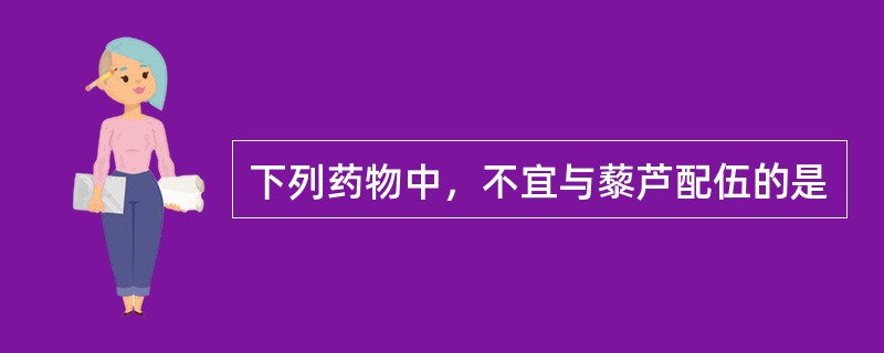 下列药物中，不宜与藜芦配伍的是