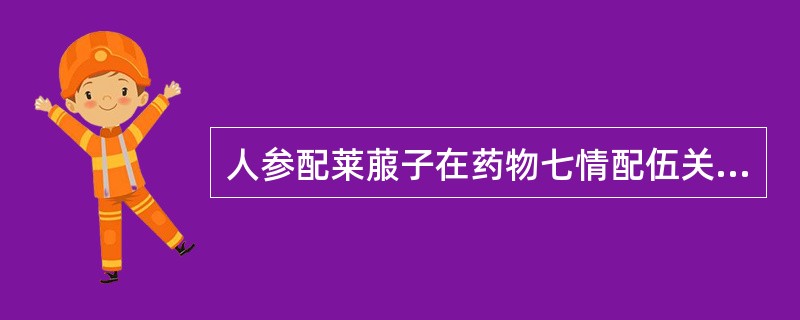 人参配莱菔子在药物七情配伍关系中属于