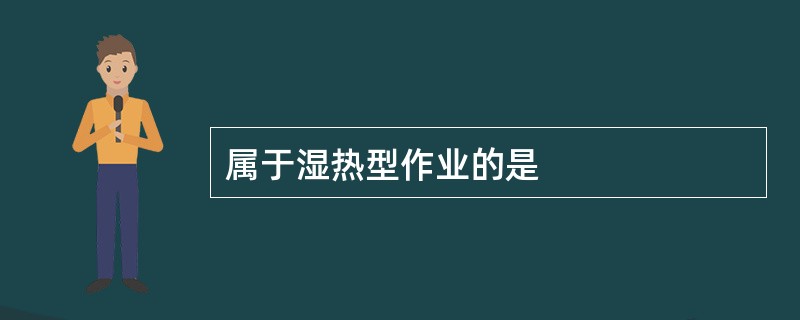 属于湿热型作业的是