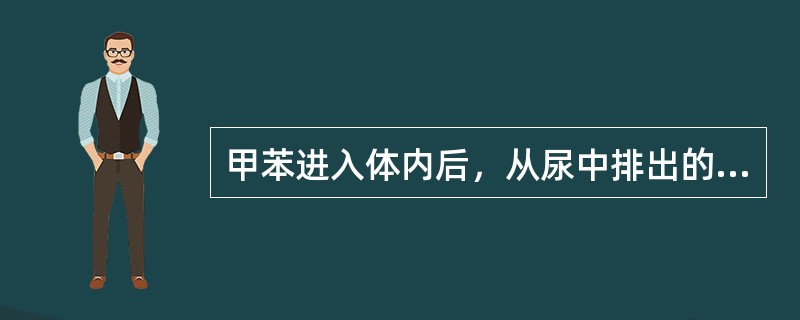 甲苯进入体内后，从尿中排出的代谢产物主要是