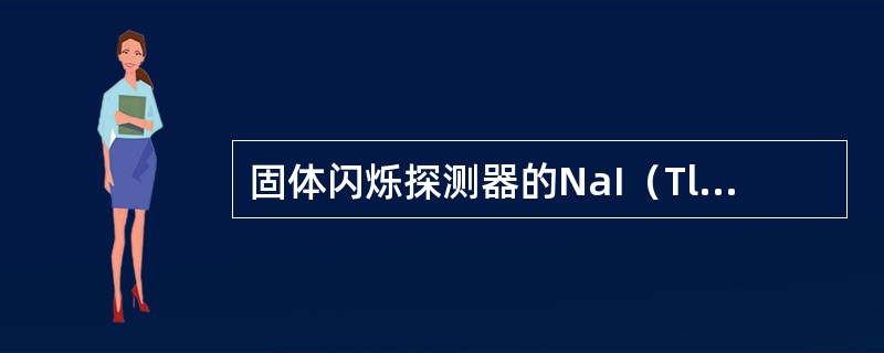 固体闪烁探测器的NaI（Tl）晶体为什么必须封装在密闭的容器中