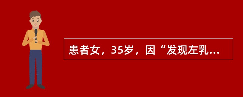 患者女，35岁，因“发现左乳内上象限肿物2周”来诊。查体：左乳内上象限距乳头4 cm处触及2 cm×2 cm肿物，质硬，活动，乳腺皮肤正常；双腋窝和双侧锁骨上区未触及肿大淋巴结。双乳钼靶X线片：左乳内