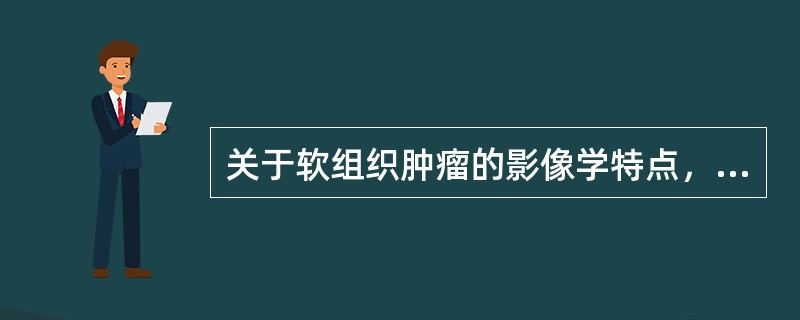 关于软组织肿瘤的影像学特点，叙述正确的是