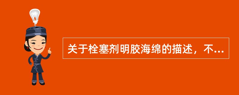 关于栓塞剂明胶海绵的描述，不恰当的是