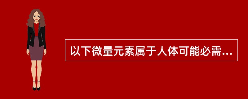 以下微量元素属于人体可能必需微量元素的是