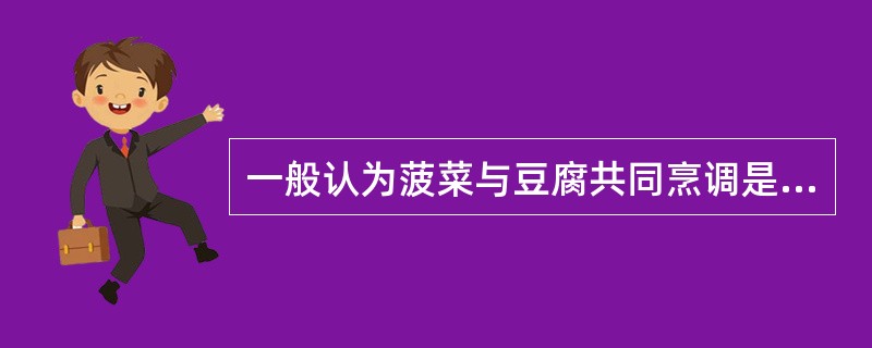 一般认为菠菜与豆腐共同烹调是一种不科学的食物搭配。在菠菜中含有影响上述营养素吸收的物质