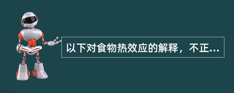 以下对食物热效应的解释，不正确的叙述是