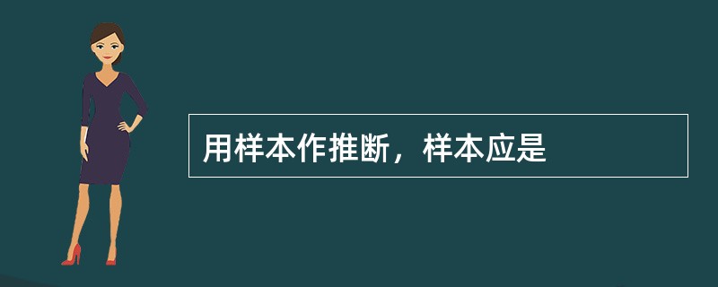 用样本作推断，样本应是