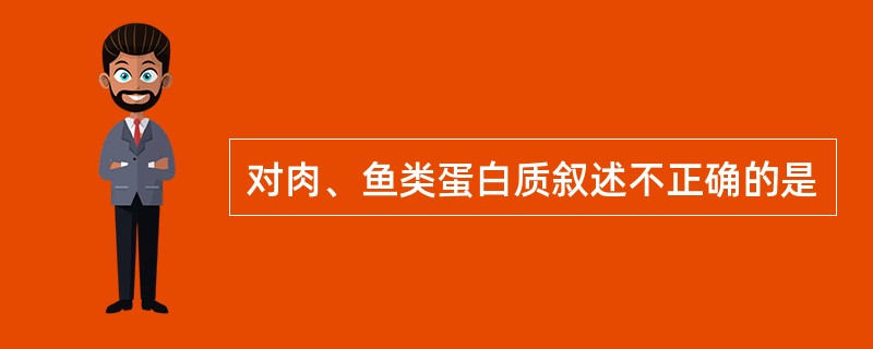 对肉、鱼类蛋白质叙述不正确的是