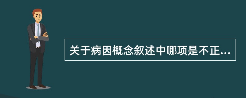 关于病因概念叙述中哪项是不正确的