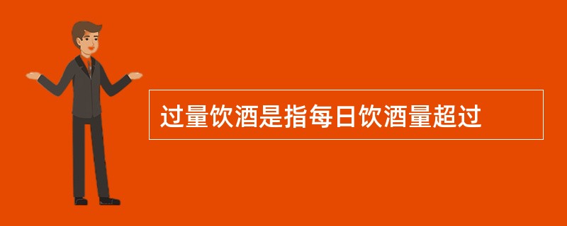 过量饮酒是指每日饮酒量超过