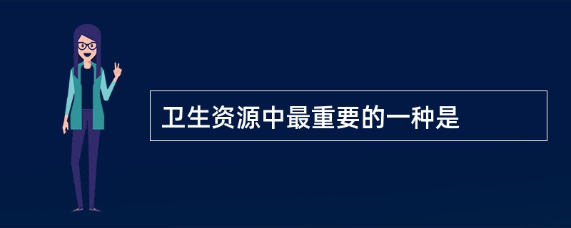 卫生资源中最重要的一种是