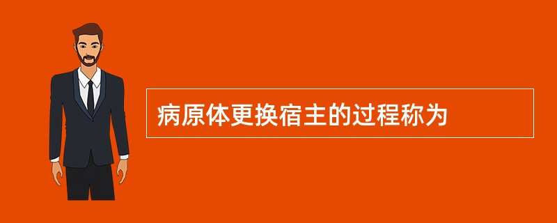 病原体更换宿主的过程称为