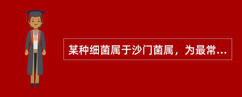 某种细菌属于沙门菌属，为最常见感染病原菌之一，尤其是院内婴幼儿感染的常见菌。除病人和带菌者外，感染该菌的家畜和家禽也是重要传染源，该病原菌为