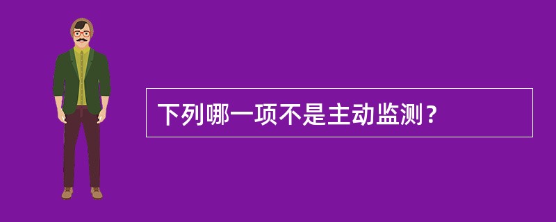 下列哪一项不是主动监测？