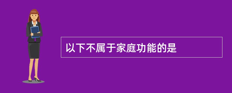 以下不属于家庭功能的是