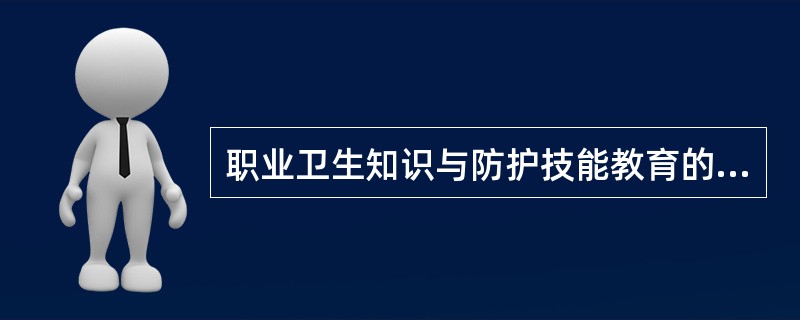 职业卫生知识与防护技能教育的主要内容是