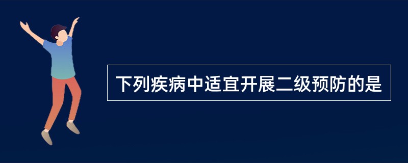 下列疾病中适宜开展二级预防的是