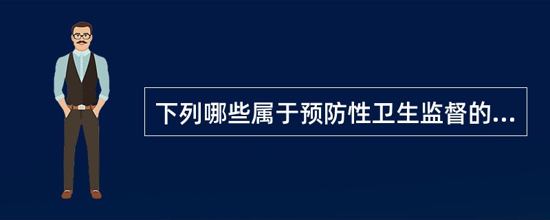 下列哪些属于预防性卫生监督的内容()