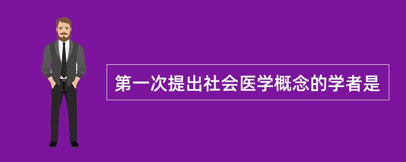 第一次提出社会医学概念的学者是