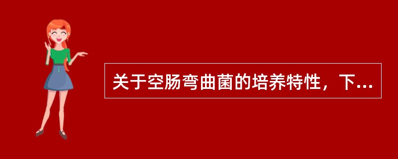 关于空肠弯曲菌的培养特性，下列哪项是错误的：