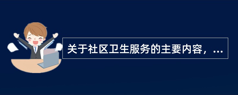 关于社区卫生服务的主要内容，不正确的说法是