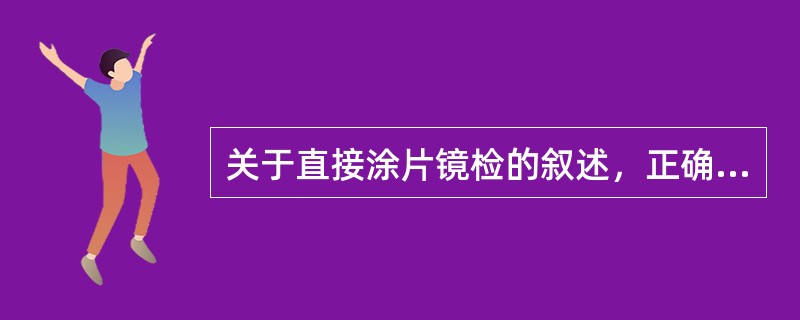 关于直接涂片镜检的叙述，正确的是：