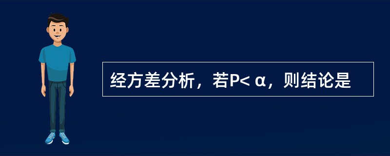 经方差分析，若P< α，则结论是