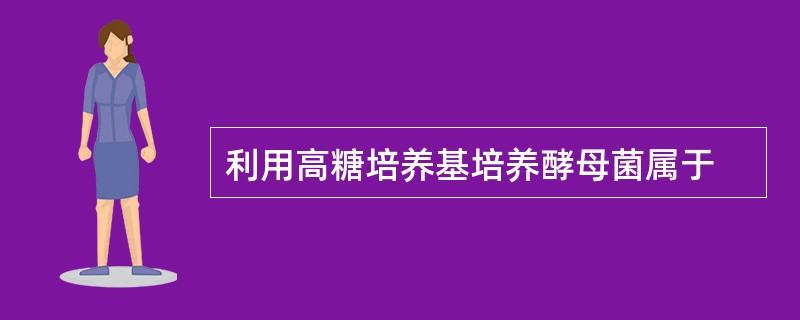 利用高糖培养基培养酵母菌属于