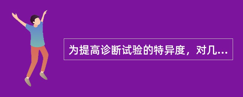 为提高诊断试验的特异度，对几个独立试验可()