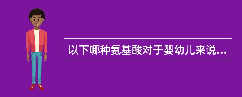 以下哪种氨基酸对于婴幼儿来说是必需氨基酸