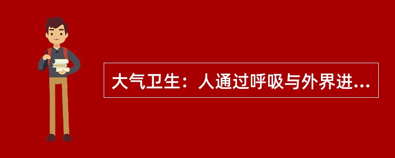 大气卫生：人通过呼吸与外界进行气体交换，从空气中吸收氧气，呼出二氧化碳，以维持生命活动。一个成年人每天呼吸2万多次，吸入10~15m3空气。因此，掌握大气污染对人体健康的影响是极其重要的，掌握大气的卫