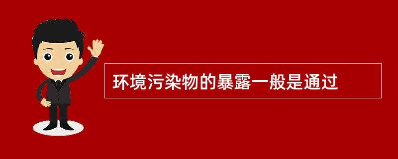 环境污染物的暴露一般是通过