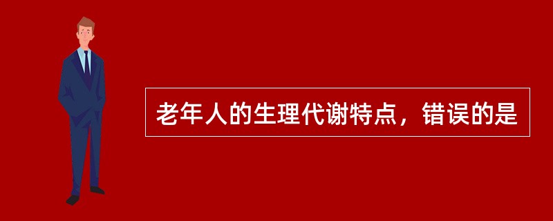 老年人的生理代谢特点，错误的是