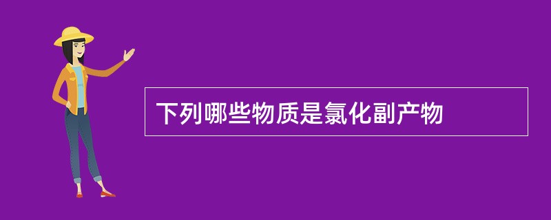 下列哪些物质是氯化副产物