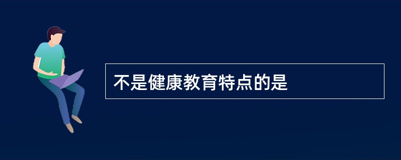 不是健康教育特点的是