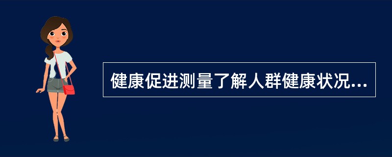 健康促进测量了解人群健康状况的分布和趋势，讨论和分析影响人们健康的因素