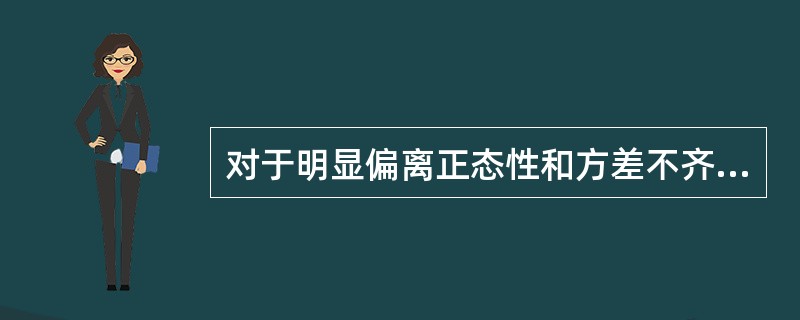 对于明显偏离正态性和方差不齐的资料，通常选用的处理方法是