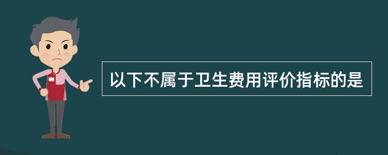 以下不属于卫生费用评价指标的是