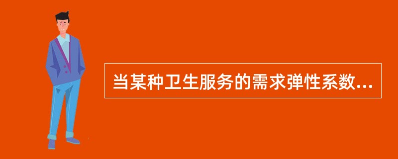 当某种卫生服务的需求弹性系数等于1，即需求量的变化率等于价格的变化率时，说明该服务为