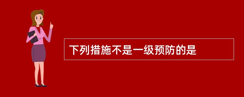 下列措施不是一级预防的是