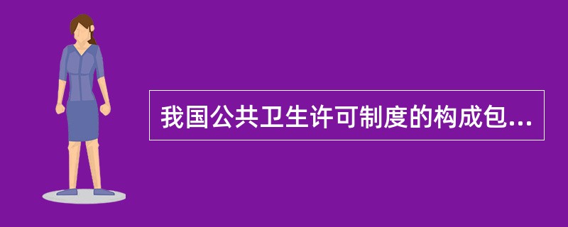 我国公共卫生许可制度的构成包括下列哪些部分