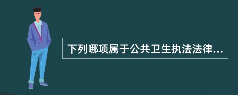 下列哪项属于公共卫生执法法律关系的客体