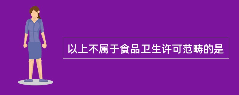 以上不属于食品卫生许可范畴的是