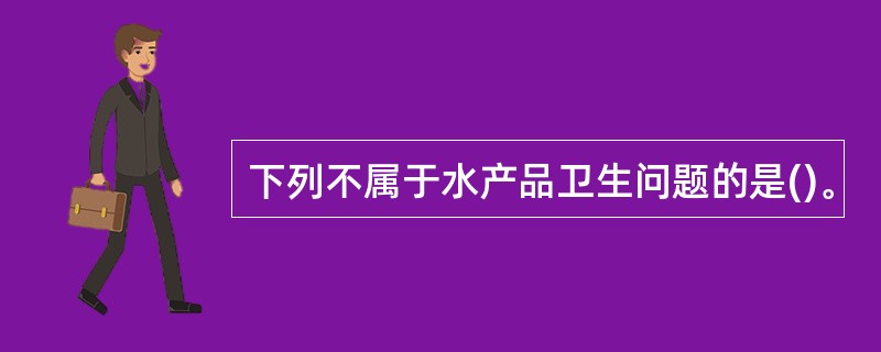 下列不属于水产品卫生问题的是()。